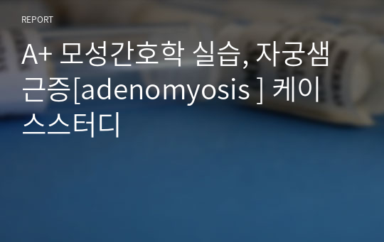 A+ 모성간호학 실습, 자궁샘근증[adenomyosis ] 케이스스터디