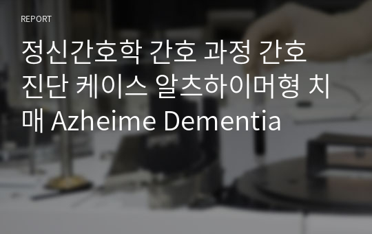 정신간호학 간호 과정 간호 진단 케이스 알츠하이머형 치매 Azheime Dementia