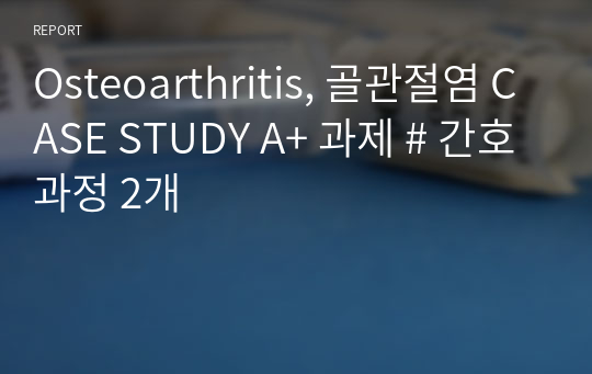 Osteoarthritis, 골관절염 CASE STUDY A+ 과제 # 간호과정 2개