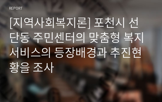 [지역사회복지론] 포천시 선단동 주민센터의 맞춤형 복지서비스의 등장배경과 추진현황을 조사