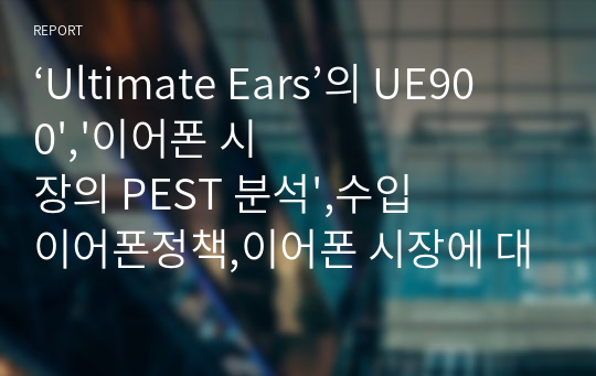 ‘Ultimate Ears’의 UE900&#039;,&#039;이어폰 시장의 PEST 분석&#039;,수입이어폰정책,이어폰 시장에 대한 KFS의 도출,저 중 고가형 이어폰 시장에 대한 3C 분석