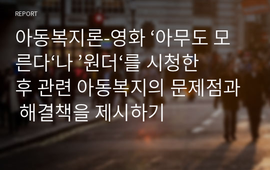 아동복지론-영화 ‘아무도 모른다‘나 ’원더‘를 시청한 후 관련 아동복지의 문제점과 해결책을 제시하기