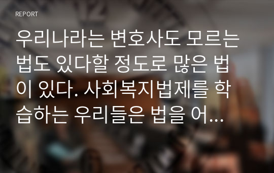 우리나라는 변호사도 모르는 법도 있다할 정도로 많은 법이 있다. 사회복지법제를 학습하는 우리들은 법을 어떻게 생각하고 살아가야하는가? 자신의 준법이야기를 글로 쓰시오.