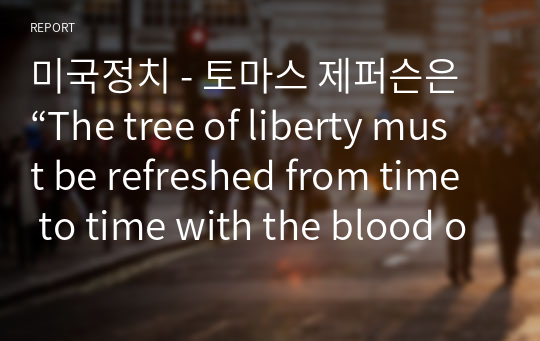 미국정치 - 토마스 제퍼슨은 “The tree of liberty must be refreshed from time to time with the blood of patriots and tyrants”라는 말을 하였다. 이 말의 의미는 무엇이며, 현재에도 이 말이 적실성이 있는지를 논하시오.