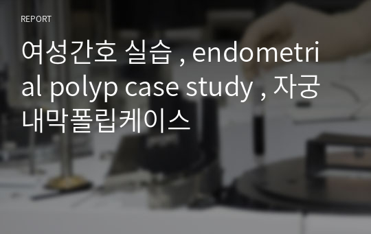 여성간호 실습 , endometrial polyp case study , 자궁내막폴립케이스