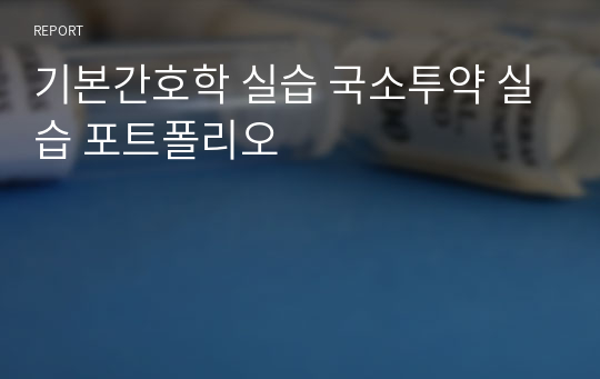 기본간호학 실습 국소투약 실습 포트폴리오