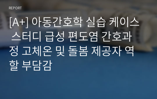 [A+] 아동간호학 실습 케이스 스터디 급성 편도염 간호과정 고체온 및 돌봄 제공자 역할 부담감