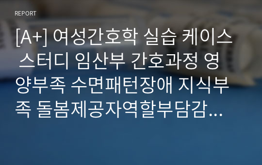 [A+] 여성간호학 실습 케이스 스터디 임산부 간호과정 영양부족 수면패턴장애 지식부족 돌봄제공자역할부담감 상황적자긍심저하