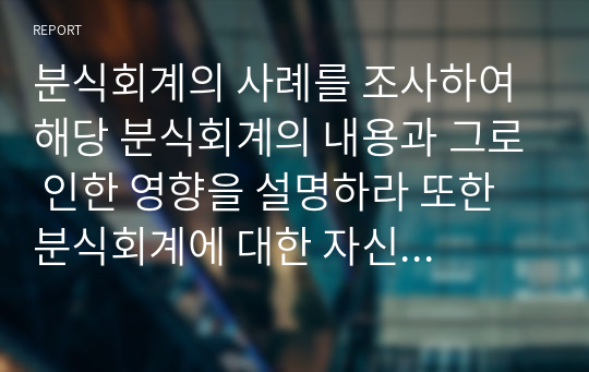분식회계의 사례를 조사하여 해당 분식회계의 내용과 그로 인한 영향을 설명하라 또한 분식회계에 대한 자신의 견해를 제시하라.