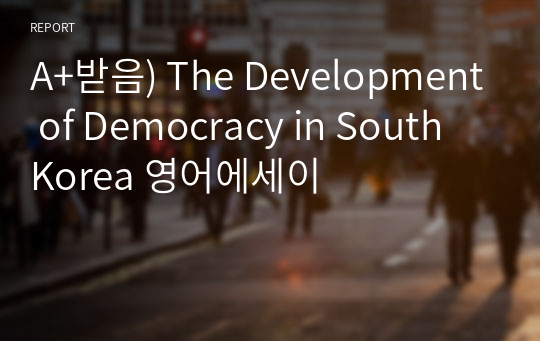 A+받음) The Development of Democracy in South Korea 영어에세이