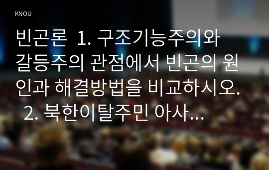 빈곤론  1. 구조기능주의와 갈등주의 관점에서 빈곤의 원인과 해결방법을 비교하시오.  2. 북한이탈주민 아사사건을 요약하고, 이 사건의 빈곤의 원인과 문제해결을 방법을 자신이 지지하는 관점에 기반을 두어 논하시오.