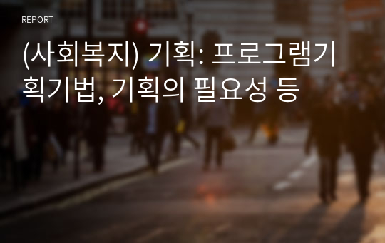 (사회복지) 기획: 프로그램기획기법, 기획의 필요성 등