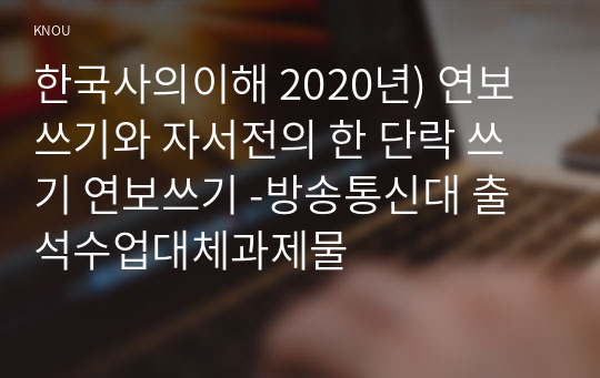 한국사의이해 2020년) 연보쓰기와 자서전의 한 단락 쓰기 연보쓰기 -방송통신대 출석수업대체과제물