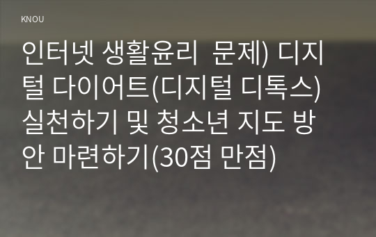 인터넷 생활윤리  문제) 디지털 다이어트(디지털 디톡스) 실천하기 및 청소년 지도 방안 마련하기(30점 만점)