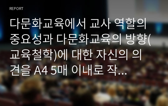 다문화교육에서 교사 역할의 중요성과 다문화교육의 방향(교육철학)에 대한 자신의 의견을 A4 5매 이내로 작성한다