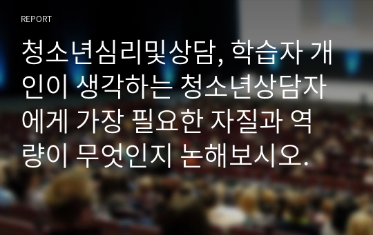 청소년심리및상담, 학습자 개인이 생각하는 청소년상담자에게 가장 필요한 자질과 역량이 무엇인지 논해보시오.