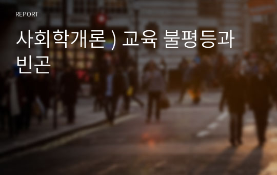 사회학개론 ) 교육 불평등과 빈곤