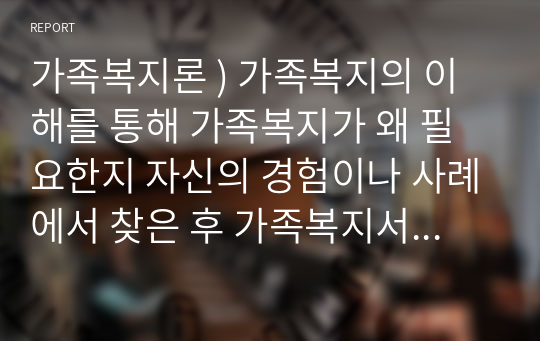 가족복지론 ) 가족복지의 이해를 통해 가족복지가 왜 필요한지 자신의 경험이나 사례에서 찾은 후 가족복지서비스의 유형에 따른 실천과정 중 가족구성원과 세대 간 관계에 대한 개입 기법