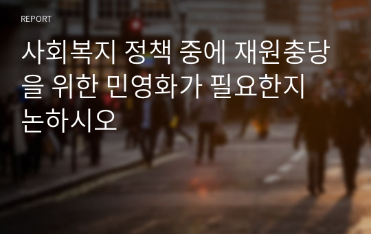 사회복지 정책 중에 재원충당을 위한 민영화가 필요한지 논하시오