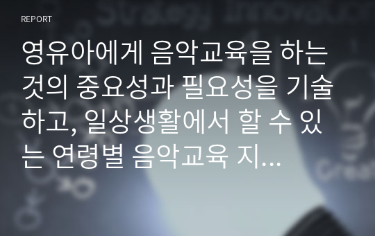 영유아에게 음악교육을 하는 것의 중요성과 필요성을 기술하고, 일상생활에서 할 수 있는 연령별 음악교육 지도 방법을 서술하시오.