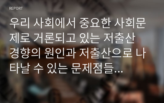 우리 사회에서 중요한 사회문제로 거론되고 있는 저출산 경향의 원인과 저출산으로 나타날 수 있는 문제점들에 대해 서술하시오. (2)