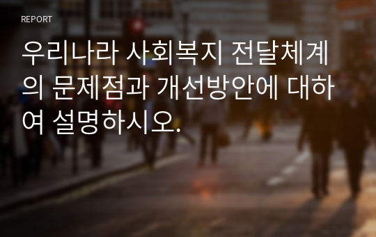 우리나라 사회복지 전달체계의 문제점과 개선방안에 대하여 설명하시오.