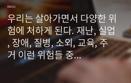 우리는 살아가면서 다양한 위험에 처하게 된다. 재난, 실업, 장애, 질병, 소외, 교육, 주거 이런 위험들 중 하나를 선택하고, 이와 관련된 당사자를 인터뷰하시오.