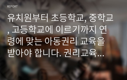 유치원부터 초등학교, 중학교, 고등학교에 이르기까지 연령에 맞는 아동권리 교육을 받아야 합니다. 권리교육의 개념을 정리하고, 사례를 제시해봅시다.