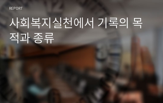 사회복지실천에서 기록의 목적과 종류