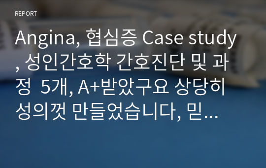 Angina, 협심증 Case study, 성인간호학 간호진단 및 과정  5개, A+받았구요 상당히 성의껏 만들었습니다, 믿고 구매하세요