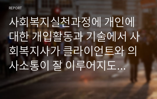 사회복지실천과정에 개인에 대한 개입활동과 기술에서 사회복지사가 클라이언트와 의사소통이 잘 이루어지도록 하기위해 어떠한 기술이 필요할지 자신의 생각을 입력해보시기 바랍니다
