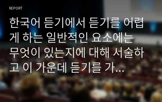 한국어 듣기에서 듣기를 어렵게 하는 일반적인 요소에는 무엇이 있는지에 대해 서술하고 이 가운데 듣기를 가장 어렵게 하는 요소를 골라 고른 이유에 대한 자신의 의견을 제시하시오