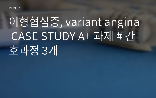 이형협심증, variant angina CASE STUDY A+ 과제 # 간호과정 3개