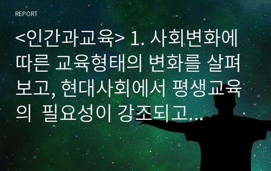 &lt;인간과교육&gt; 1. 사회변화에 따른 교육형태의 변화를 살펴보고, 현대사회에서 평생교육의  필요성이 강조되고 있는 이유를 설명하시오.2. 매슬로우(Maslow)의 욕구위계이론에 대해 설명하고, 그 교육적 시사점을 논하시오.