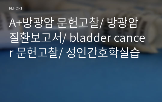 A+방광암 문헌고찰/ 방광암 질환보고서/ bladder cancer 문헌고찰/ 성인간호학실습