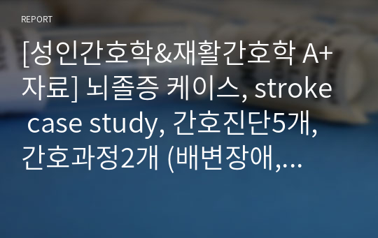 [성인간호학&amp;재활간호학 A+자료] 뇌졸증 케이스, stroke case study, 간호진단5개, 간호과정2개 (배변장애, 급성통증)