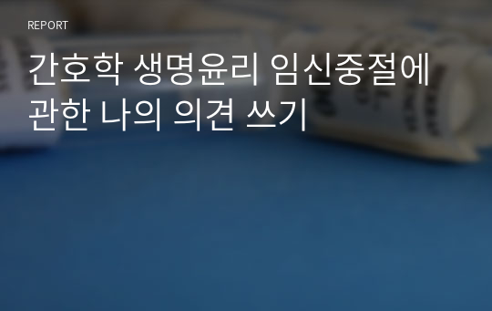 간호학 생명윤리 임신중절에 관한 나의 의견 쓰기