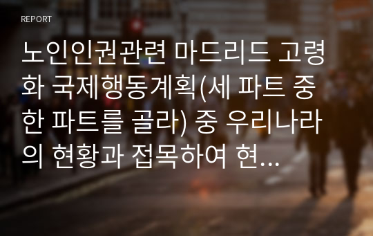 노인인권관련 마드리드 고령화 국제행동계획(세 파트 중 한 파트를 골라) 중 우리나라의 현황과 접목하여 현황 및 개선점을 2~4페이지 내외로 제출하세요.