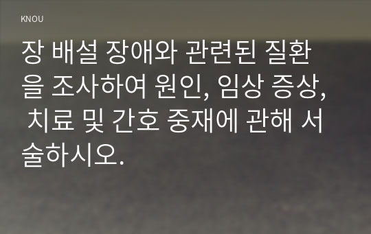 장 배설 장애와 관련된 질환을 조사하여 원인, 임상 증상, 치료 및 간호 중재에 관해 서술하시오.