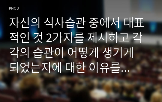 자신의 식사습관 중에서 대표적인 것 2가지를 제시하고 각각의 습관이 어떻게 생기게 되었는지에 대한 이유를 2가지 습관에 대하여