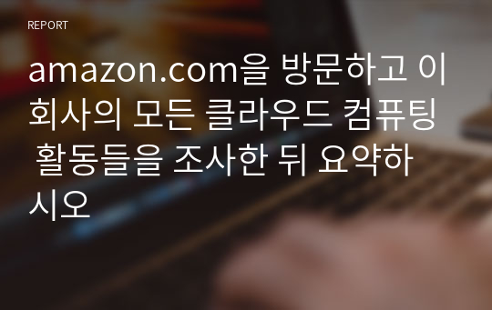 amazon.com을 방문하고 이회사의 모든 클라우드 컴퓨팅 활동들을 조사한 뒤 요약하시오