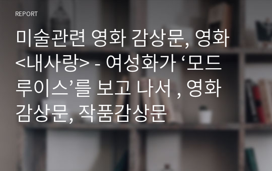 미술관련 영화 감상문, 영화 &lt;내사랑&gt; - 여성화가 ‘모드 루이스’를 보고 나서 , 영화감상문, 작품감상문