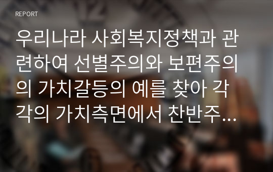 우리나라 사회복지정책과 관련하여 선별주의와 보편주의의 가치갈등의 예를 찾아 각각의 가치측면에서 찬반주장을 비교하여 설명하고, 자신의 입장을 기술하시오