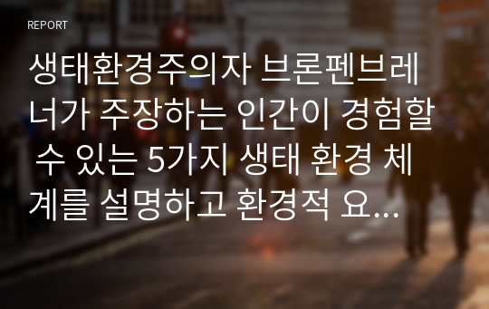 생태환경주의자 브론펜브레너가 주장하는 인간이 경험할 수 있는 5가지 생태 환경 체계를 설명하고 환경적 요소가 청소년 발달 및 성장에 어떠한 영향을 미치는 지 설명하시오