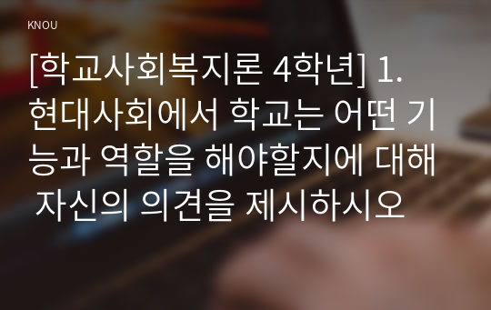 [학교사회복지론 4학년] 1. 현대사회에서 학교는 어떤 기능과 역할을 해야할지에 대해 자신의 의견을 제시하시오