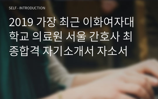 2019 가장 최근 이화여자대학교 의료원 서울 간호사 최종합격 자기소개서 자소서