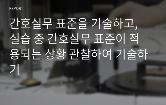 간호실무 표준을 기술하고, 실습 중 간호실무 표준이 적용되는 상황 관찰하여 기술하기