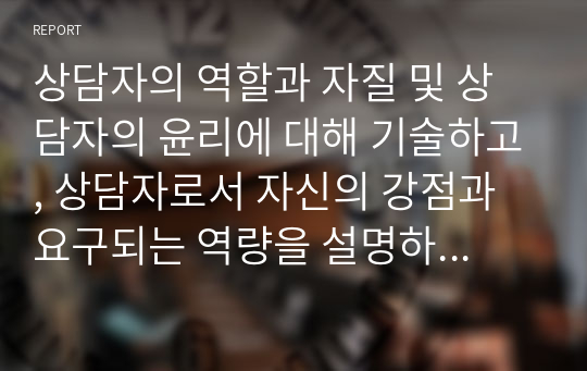 상담자의 역할과 자질 및 상담자의 윤리에 대해 기술하고, 상담자로서 자신의 강점과 요구되는 역량을 설명하시오.