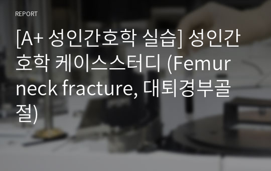 [A+ 성인간호학 실습] 성인간호학 케이스스터디 (Femur neck fracture, 대퇴경부골절)