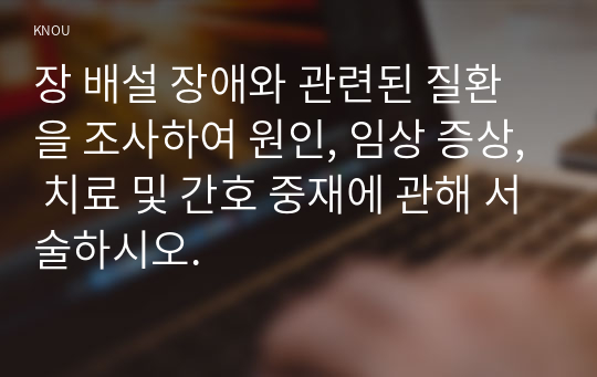 장 배설 장애와 관련된 질환을 조사하여 원인, 임상 증상, 치료 및 간호 중재에 관해 서술하시오.